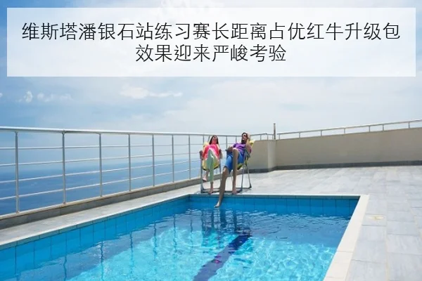 维斯塔潘银石站练习赛长距离占优红牛升级包效果迎来严峻考验